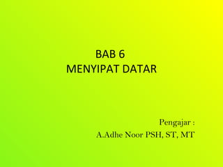 BAB 6
MENYIPAT DATAR

Pengajar :
A.Adhe Noor PSH, ST, MT

 