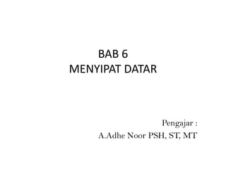 BAB 6
MENYIPAT DATAR

Pengajar :
A.Adhe Noor PSH, ST, MT

 