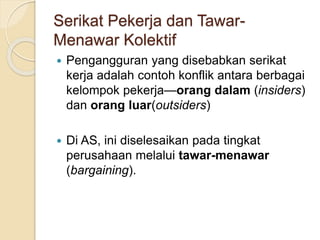 Serikat Pekerja dan Tawar-
Menawar Kolektif
 Pengangguran yang disebabkan serikat
kerja adalah contoh konflik antara berbagai
kelompok pekerja—orang dalam (insiders)
dan orang luar(outsiders)
 Di AS, ini diselesaikan pada tingkat
perusahaan melalui tawar-menawar
(bargaining).
 