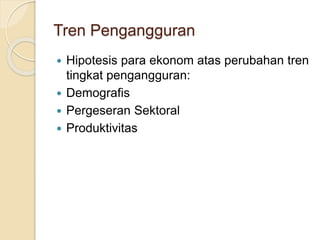 Tren Pengangguran
 Hipotesis para ekonom atas perubahan tren
tingkat pengangguran:
 Demografis
 Pergeseran Sektoral
 Produktivitas
 
