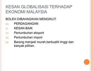 KESAN GLOBALISASI TERHADAP
EKONOMI MALAYSIA
BOLEH DIBAHAGIKAN MENGIKUT:
(A) PERDAGANGAN
(I) KESAN BAIK
(1) Pertumbuhan eksport
(2) Pertumbuhan import
(3) Barang menjadi murah,berkualiti tinggi dan
banyak pilihan.
 