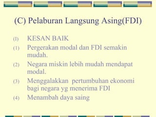 (C) Pelaburan Langsung Asing(FDI)
(I) KESAN BAIK
(1) Pergerakan modal dan FDI semakin
mudah.
(2) Negara miskin lebih mudah mendapat
modal.
(3) Menggalakkan pertumbuhan ekonomi
bagi negara yg menerima FDI
(4) Menambah daya saing
 