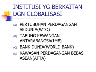 INSTITUSI YG BERKAITAN
DGN GLOBALISASI
(A) PERTUBUHAN PERDAGANGAN
SEDUNIA(WTO)
(B) TABUNG KEWANGAN
ANTARABANGSA(IMF)
(C) BANK DUNIA(WORLD BANK)
(D) KAWASAN PERDAGANGAN BEBAS
ASEAN(AFTA)
 