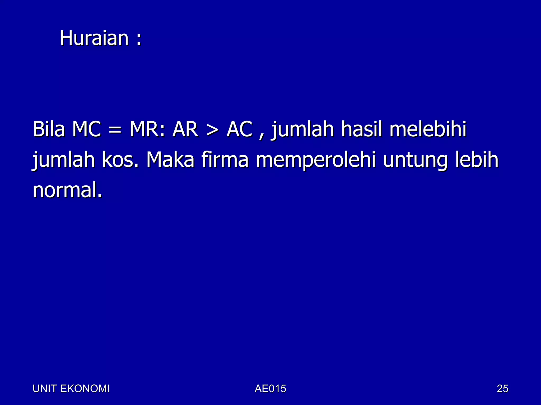 Huraian :



Bila MC = MR: AR > AC , jumlah hasil melebihi
jumlah kos. Maka firma memperolehi untung lebih
normal.




UNIT EKONOMI          AE015                   25
 