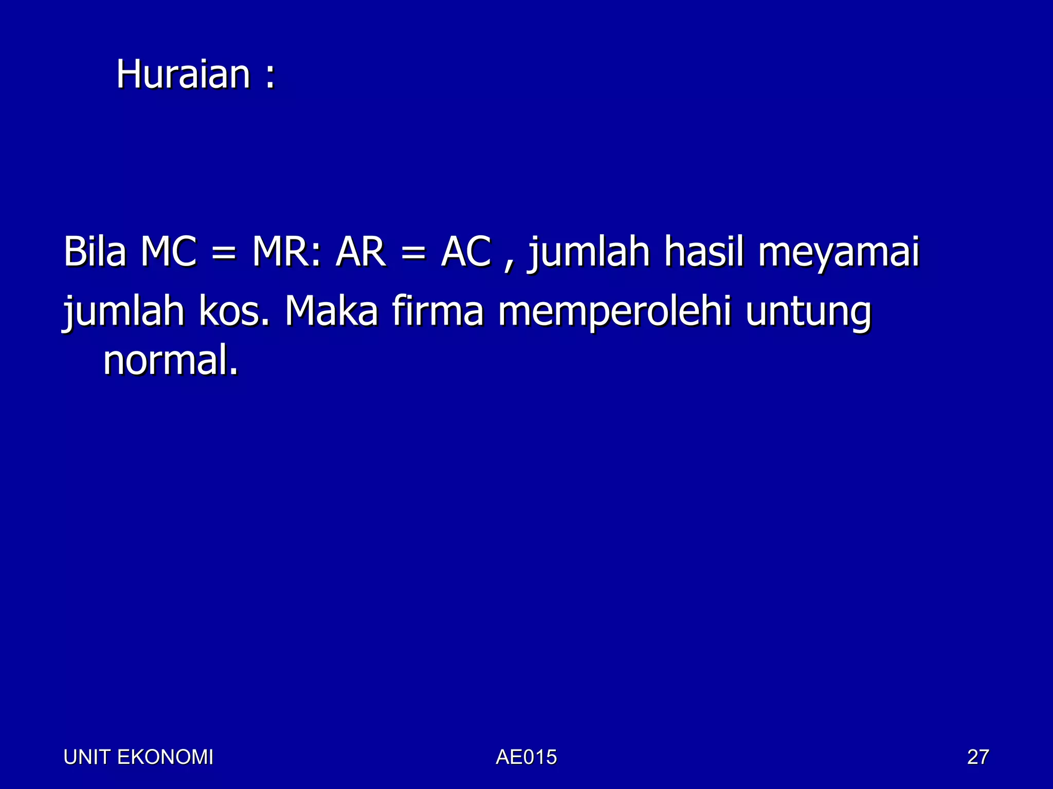 Huraian :



Bila MC = MR: AR = AC , jumlah hasil meyamai
jumlah kos. Maka firma memperolehi untung
   normal.




UNIT EKONOMI          AE015                    27
 
