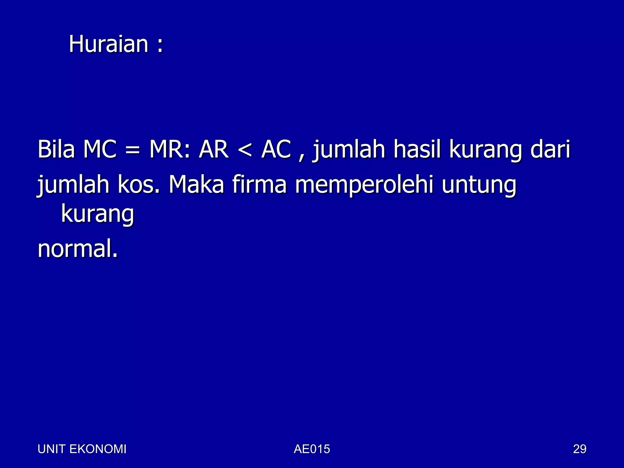 Huraian :



Bila MC = MR: AR < AC , jumlah hasil kurang dari
jumlah kos. Maka firma memperolehi untung
   kurang
normal.




UNIT EKONOMI           AE015                       29
 
