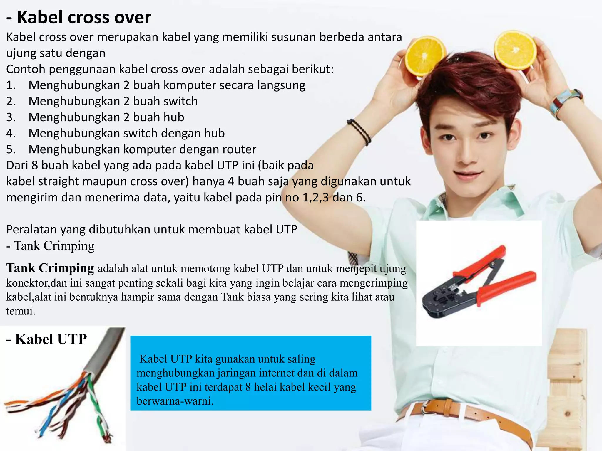 - Kabel cross over
Kabel cross over merupakan kabel yang memiliki susunan berbeda antara
ujung satu dengan
Contoh penggunaan kabel cross over adalah sebagai berikut:
1. Menghubungkan 2 buah komputer secara langsung
2. Menghubungkan 2 buah switch
3. Menghubungkan 2 buah hub
4. Menghubungkan switch dengan hub
5. Menghubungkan komputer dengan router
Dari 8 buah kabel yang ada pada kabel UTP ini (baik pada
kabel straight maupun cross over) hanya 4 buah saja yang digunakan untuk
mengirim dan menerima data, yaitu kabel pada pin no 1,2,3 dan 6.
Peralatan yang dibutuhkan untuk membuat kabel UTP
- Tank Crimping
Tank Crimping adalah alat untuk memotong kabel UTP dan untuk menjepit ujung
konektor,dan ini sangat penting sekali bagi kita yang ingin belajar cara mengcrimping
kabel,alat ini bentuknya hampir sama dengan Tank biasa yang sering kita lihat atau
temui.
- Kabel UTP
Kabel UTP kita gunakan untuk saling
menghubungkan jaringan internet dan di dalam
kabel UTP ini terdapat 8 helai kabel kecil yang
berwarna-warni.
 