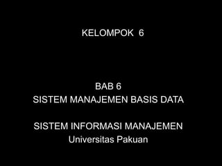 KELOMPOK 6




           BAB 6
SISTEM MANAJEMEN BASIS DATA

SISTEM INFORMASI MANAJEMEN
      Universitas Pakuan
 