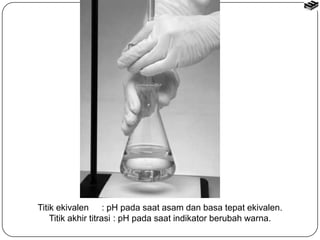 Titik ekivalen : pH pada saat asam dan basa tepat ekivalen. 
Titik akhir titrasi : pH pada saat indikator berubah warna. 
 