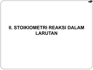 II. STOIKIOMETRI REAKSI DALAM 
LARUTAN 
 