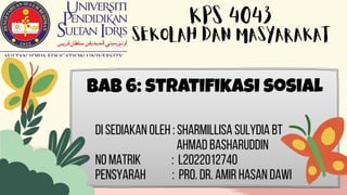 KPS 4043
SEKOLAH DAN MASYARAKAT
Bab 6: stratifikasi sosial
Di sediakan oleh : Sharmillisa Sulydia Bt
Ahmad Basharuddin
No Matrik : L2022012740
Pensyarah : Pro. Dr. Amir Hasan Dawi
 