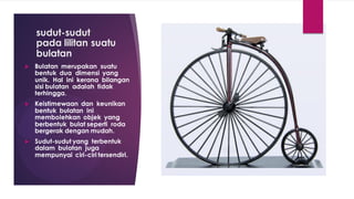 sudut-sudut
pada lilitan suatu
bulatan
 Bulatan merupakan suatu
bentuk dua dimensi yang
unik. Hal ini kerana bilangan
sisi bulatan adalah tidak
terhingga.
 Keistimewaan dan keunikan
bentuk bulatan ini
membolehkan objek yang
berbentuk bulat seperti roda
bergerak dengan mudah.
 Sudut-sudut yang terbentuk
dalam bulatan juga
mempunyai ciri-ciri tersendiri.
 