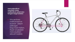 menyelesaikan
masalah yang
melibatkan sudut dan
tangen bagi bulatan
 Kita sentiasa
melihat bentuk
bulatan dalam
pelbagai
kegunaan harian.
Rajah di sebelah
menunjukkan
sebuah basikal.
 