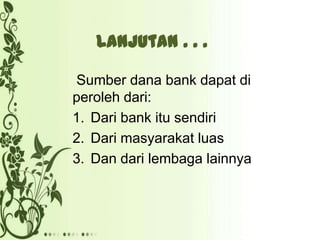 Lanjutan . . .
Sumber dana bank dapat di
peroleh dari:
1. Dari bank itu sendiri
2. Dari masyarakat luas
3. Dan dari lembaga lainnya

 