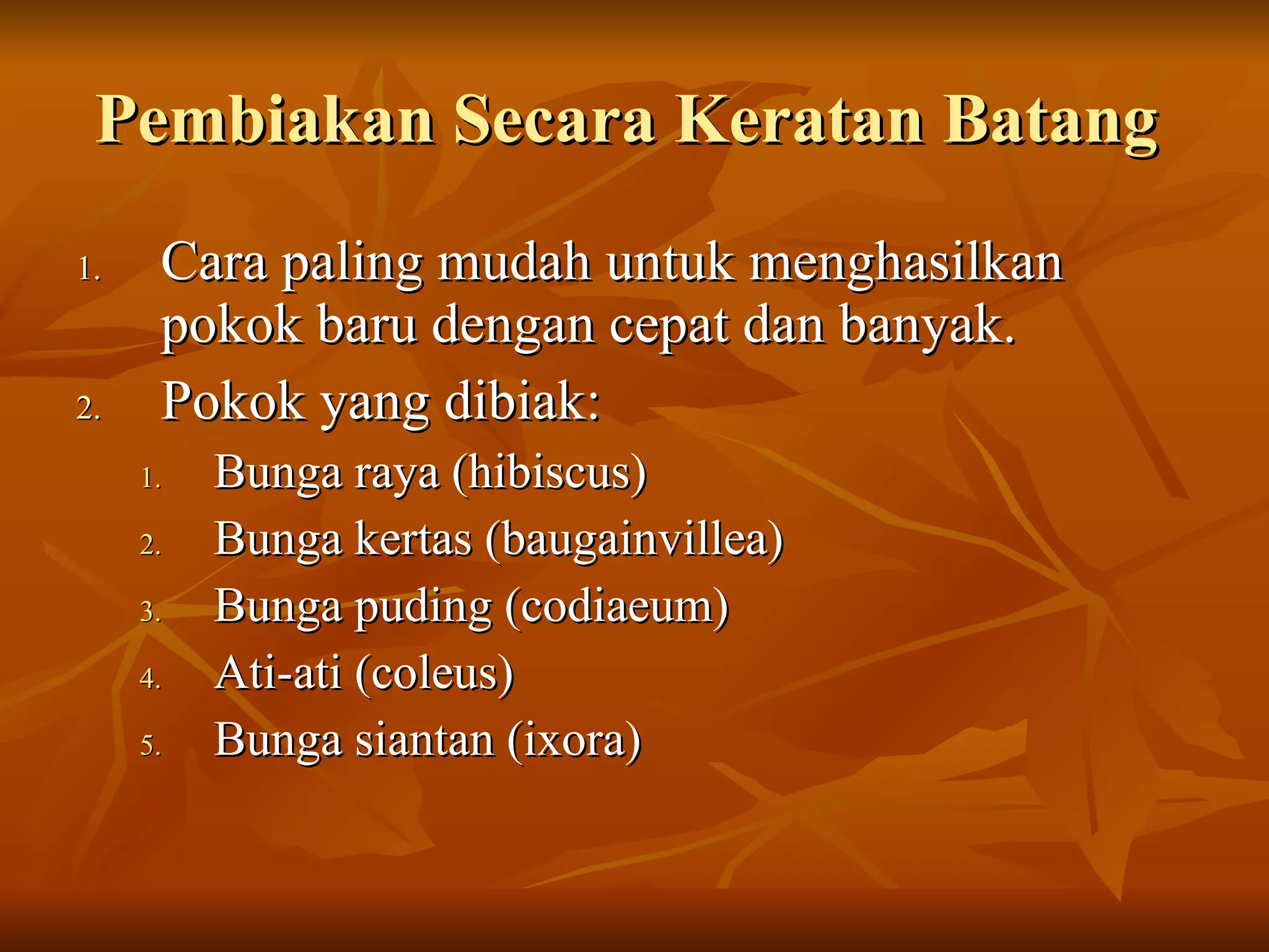 Pembiakan Secara Keratan Batang Cara paling mudah untuk menghasilkan pokok baru dengan cepat dan banyak. Pokok yang dibiak: Bunga raya (hibiscus) Bunga kertas (baugainvillea) Bunga puding (codiaeum) Ati-ati (coleus) Bunga siantan (ixora)