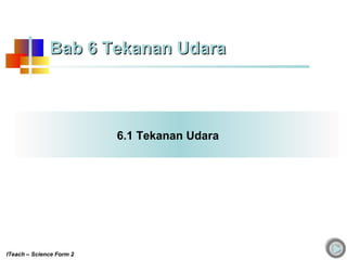 6.1 Tekanan Udara
Bab 6 Tekanan UdaraBab 6 Tekanan Udara
ITeach – Science Form 2
 