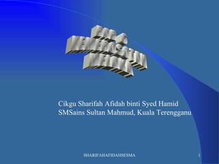 Cikgu Sharifah Afidah binti Syed Hamid
SMSains Sultan Mahmud, Kuala Terengganu




       SHARIFAHAFIDAHSESMA                1
 