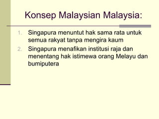 Konsep Malaysian Malaysia:
1. Singapura menuntut hak sama rata untuk
   semua rakyat tanpa mengira kaum
2. Singapura menafikan institusi raja dan
   menentang hak istimewa orang Melayu dan
   bumiputera
 