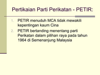 Pertikaian Parti Perikatan - PETIR:
1. PETIR menuduh MCA tidak mewakili
   kepentingan kaum Cina
2. PETIR bertanding menentang parti
   Perikatan dalam pilihan raya pada tahun
   1964 di Semenanjung Malaysia
 