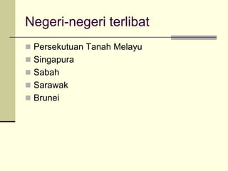 Negeri-negeri terlibat
 Persekutuan Tanah Melayu
 Singapura
 Sabah
 Sarawak
 Brunei
 