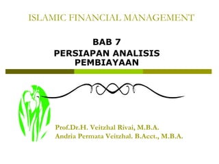 ISLAMIC FINANCIAL MANAGEMENT
BAB 7
PERSIAPAN ANALISIS
PEMBIAYAAN

Prof.Dr.H. Veitzhal Rivai, M.B.A.
Andria Permata Veitzhal. B.Acct., M.B.A.

 