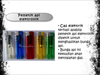 Pemetik api
elektronik
• Cas elektrik
terhasi apabila
pemetik api elektronik
dipetik untuk
menghasilkan bunga
api.
• Bunga api ini
kemudian akan
menyalakan gas.

 