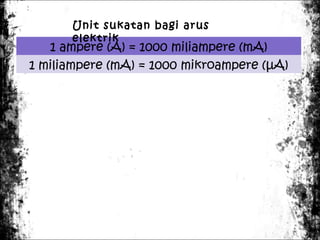Unit sukatan bagi arus
elektrik

1 ampere (A) = 1000 miliampere (mA)
1 miliampere (mA) = 1000 mikroampere (µA)

 