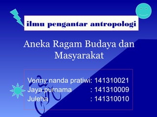 Aneka Ragam Budaya dan
Masyarakat
Venny nanda pratiwi: 141310021
Jaya purnama : 141310009
Juleha : 141310010
ilmu pengantar antropologi
 