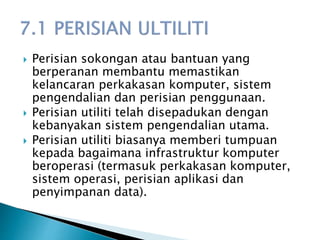  Perisian sokongan atau bantuan yang
berperanan membantu memastikan
kelancaran perkakasan komputer, sistem
pengendalian dan perisian penggunaan.
 Perisian utiliti telah disepadukan dengan
kebanyakan sistem pengendalian utama.
 Perisian utiliti biasanya memberi tumpuan
kepada bagaimana infrastruktur komputer
beroperasi (termasuk perkakasan komputer,
sistem operasi, perisian aplikasi dan
penyimpanan data).
 