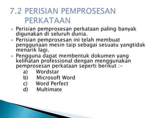  Perisian pemprosesan perkataan paling banyak
digunakan di seluruh dunia.
 Perisian pemprosesan ini telah membuat
penggunaan mesin taip sebagai sesuatu yangtidak
menarik lagi.
 Pengguna dapat membentuk dokumen yang
kelihatan professional dengan menggunakan
pemprosesan perkataan seperti berikut :-
a) Wordstar
b) Microsoft Word
c) Word Perfect
d) Multimate
 