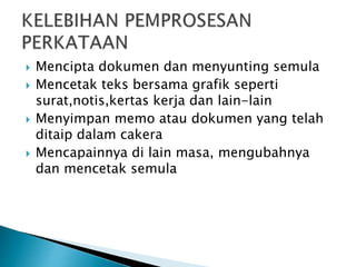  Mencipta dokumen dan menyunting semula
 Mencetak teks bersama grafik seperti
surat,notis,kertas kerja dan lain-lain
 Menyimpan memo atau dokumen yang telah
ditaip dalam cakera
 Mencapainnya di lain masa, mengubahnya
dan mencetak semula
 