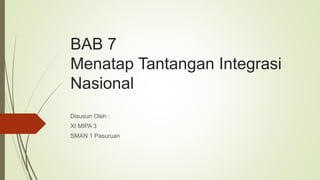 BAB 7
Menatap Tantangan Integrasi
Nasional
Disusun Oleh :
XI MIPA 3
SMAN 1 Pasuruan
 