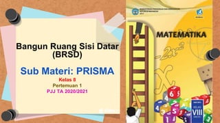 Bangun Ruang Sisi Datar
(BRSD)
Sub Materi: PRISMA
Kelas 8
Pertemuan 1
PJJ TA 2020/2021
 