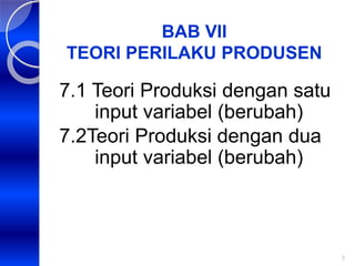3
BAB VII
TEORI PERILAKU PRODUSEN
7.1 Teori Produksi dengan satu
input variabel (berubah)
7.2Teori Produksi dengan dua
input variabel (berubah)
 