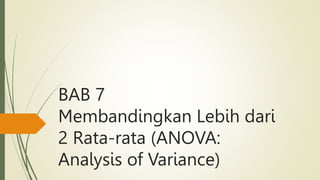 BAB 7
Membandingkan Lebih dari
2 Rata-rata (ANOVA:
Analysis of Variance)
 