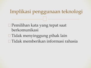 🙢
🙢Pemilihan kata yang tepat saat
berkomunikasi
🙢Tidak menyinggung pihak lain
🙢Tidak memberikan informasi rahasia
Implikasi penggunaan teknologi
 