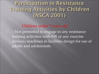 Children under 7 years old.
   – Not permitted to engage in any resistance
    training activities with FW or any exercise
    devices/machines in facilities design for use of
    adults and adolescents.
 
