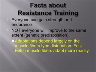    Everyone can gain strength and
    endurance
   NOT everyone will improve to the same
    extent (genetic predisposition)
     Adaptations depend largely on the
      muscle fibers type distribution. Fast
      twitch muscle fibers adapt more readily.
 