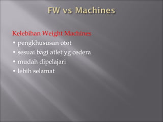 Kelebihan Weight Machines
• pengkhususan otot
• sesuai bagi atlet yg cedera
• mudah dipelajari
• lebih selamat
 