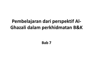 Pembelajaran dari perspektif Al-
Ghazali dalam perkhidmatan B&K
Bab 7
 