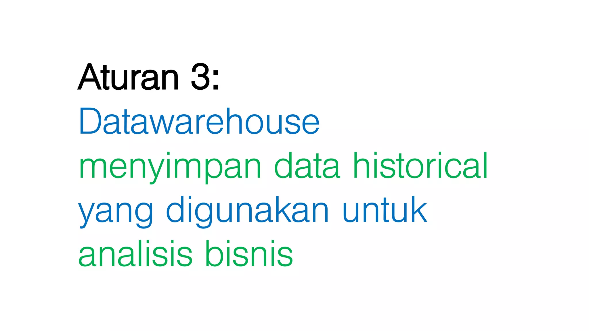 Aturan 3:
Datawarehouse
menyimpan data historical
yang digunakan untuk
analisis bisnis
 