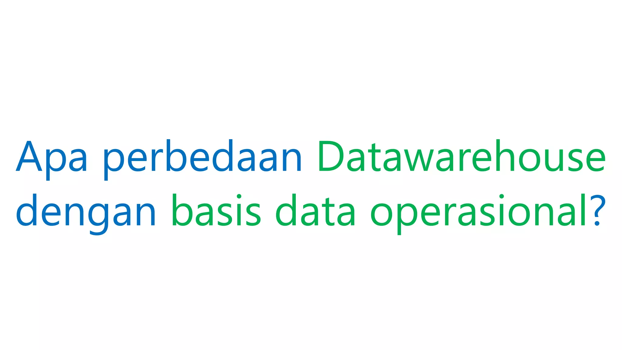 Apa perbedaan Datawarehouse
dengan basis data operasional?
 
