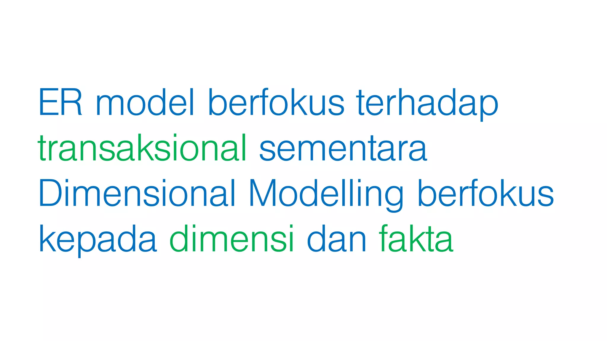 ER model berfokus terhadap
transaksional sementara
Dimensional Modelling berfokus
kepada dimensi dan fakta
 