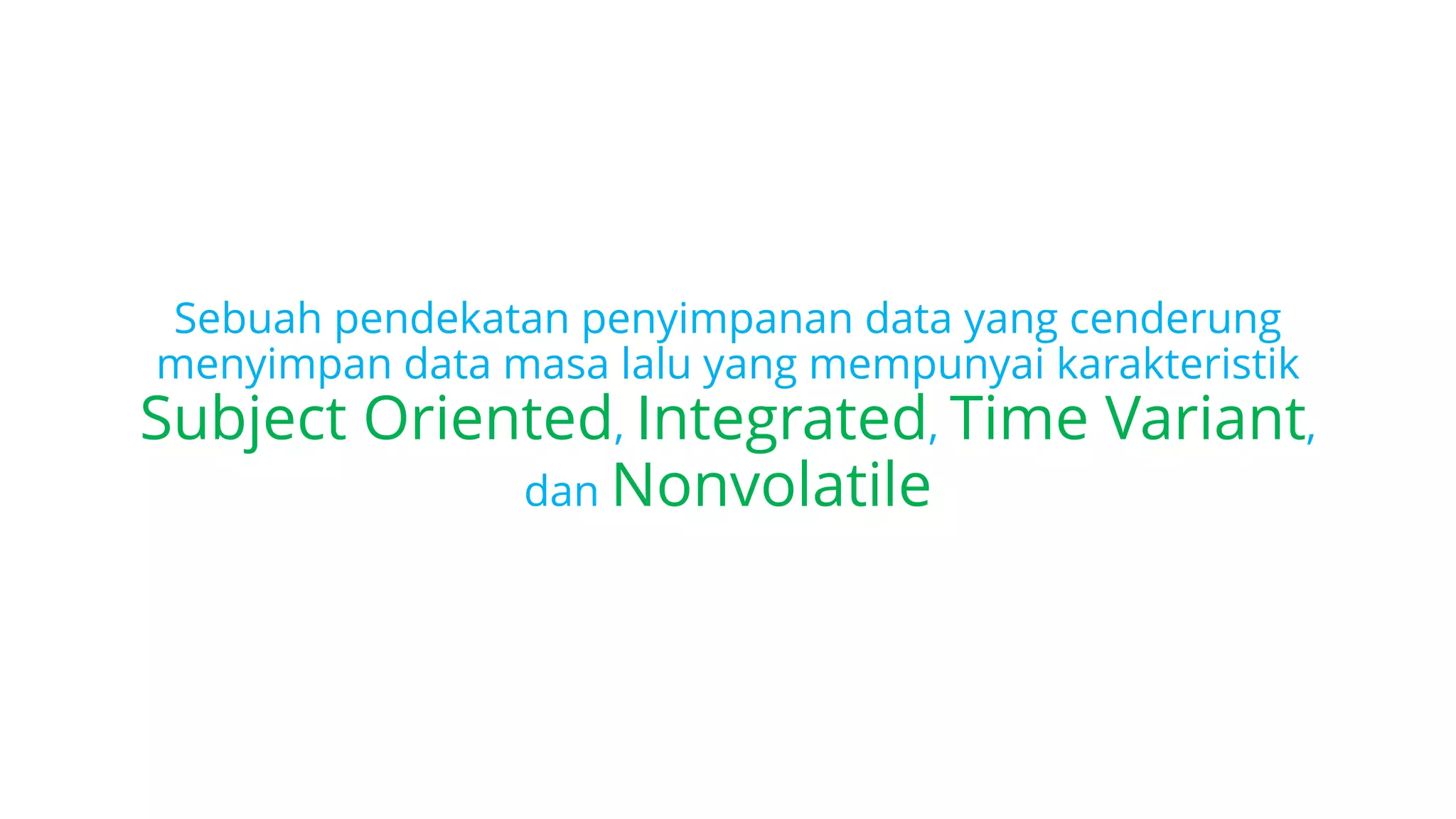 Sebuah pendekatan penyimpanan data yang cenderung
menyimpan data masa lalu yang mempunyai karakteristik
Subject Oriented, Integrated, Time Variant,
dan Nonvolatile
 