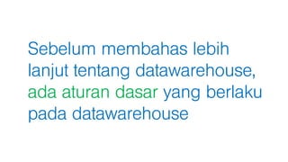 Sebelum membahas lebih
lanjut tentang datawarehouse,
ada aturan dasar yang berlaku
pada datawarehouse
 
