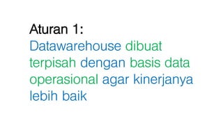 Aturan 1:
Datawarehouse dibuat
terpisah dengan basis data
operasional agar kinerjanya
lebih baik
 
