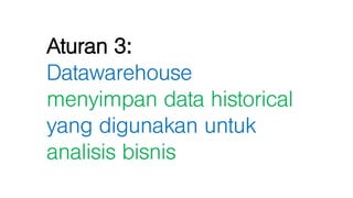 Aturan 3:
Datawarehouse
menyimpan data historical
yang digunakan untuk
analisis bisnis
 
