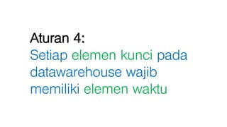 Aturan 4:
Setiap elemen kunci pada
datawarehouse wajib
memiliki elemen waktu
 