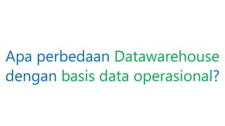 Apa perbedaan Datawarehouse
dengan basis data operasional?
 