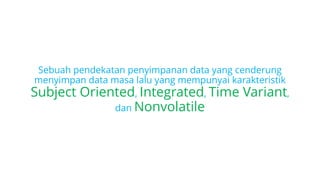 Sebuah pendekatan penyimpanan data yang cenderung
menyimpan data masa lalu yang mempunyai karakteristik
Subject Oriented, Integrated, Time Variant,
dan Nonvolatile
 